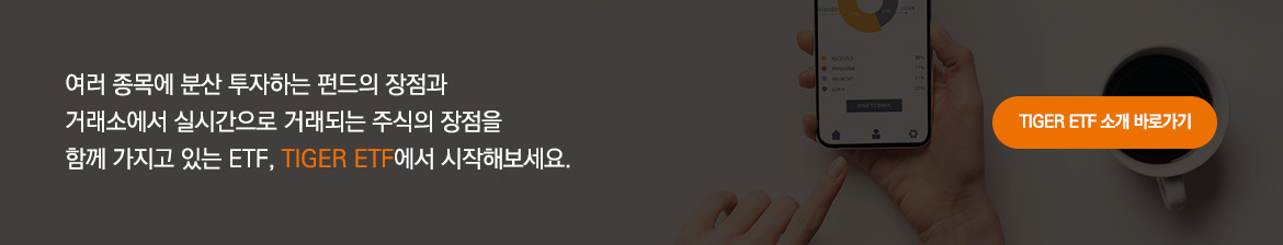 여러 종목에 분산 투자하는 펀드의 장점과 거래소에서 실시간으로 거래되는 주식의 장점을 함께 가지고 있는 ETF, TIGER ETF에서 시작해보세요. TIGER ETF 소개 바로가기.